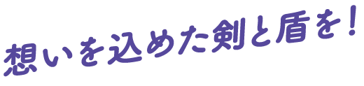 想いを込めた剣と盾を！